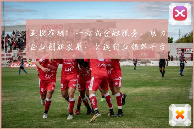 亚投在线：一站式金融服务，助力企业创新发展，打造行业领军平台，共赢未来