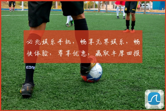 必兆娱乐手机，畅享无界娱乐，畅快体验，尊享优惠，赢取丰厚回报，不容错过