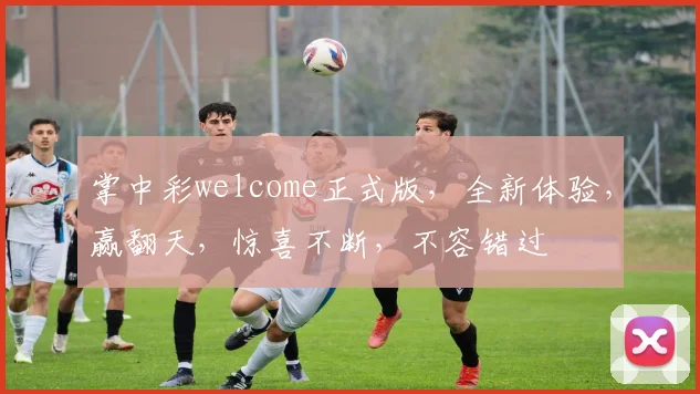 掌中彩welcome正式版，全新体验，赢翻天，惊喜不断，不容错过