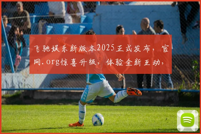 飞驰娱乐新版本2025正式发布，官网.org惊喜升级，体验全新互动，不容错过，三重福利等你来