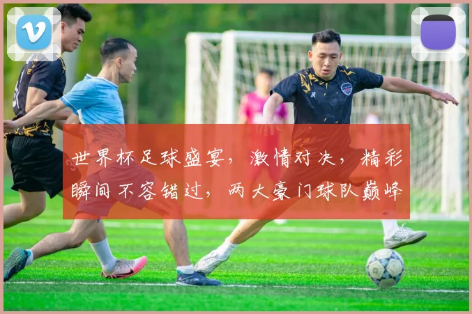 世界杯足球盛宴，激情对决，精彩瞬间不容错过，两大豪门球队巅峰对决，谁将问鼎冠军