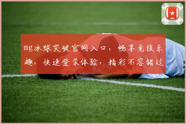 mg冰球突破官网入口，畅享竞技乐趣，快速登录体验，精彩不容错过，立即加入