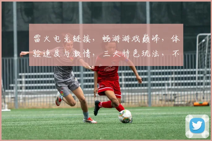 雷火电竞链接，畅游游戏巅峰，体验速度与激情，三大特色玩法，不容错过
