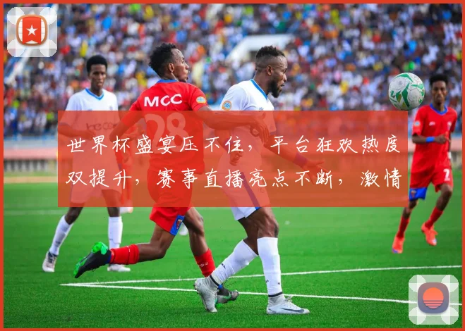 世界杯盛宴压不住，平台狂欢热度双提升，赛事直播亮点不断，激情同燃