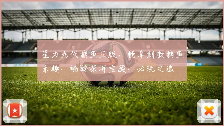 星力九代捕鱼正版，畅享刺激捕鱼乐趣，畅游深海宝藏，必玩之选