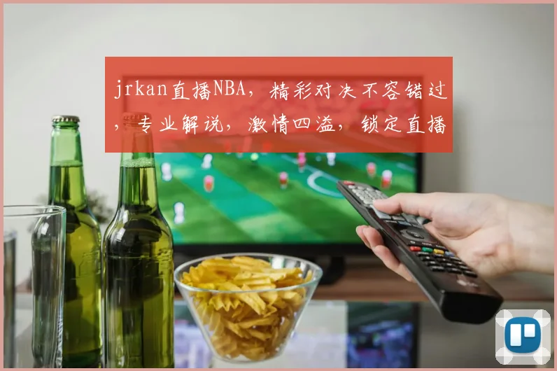 jrkan直播NBA，精彩对决不容错过，专业解说，激情四溢，锁定直播间