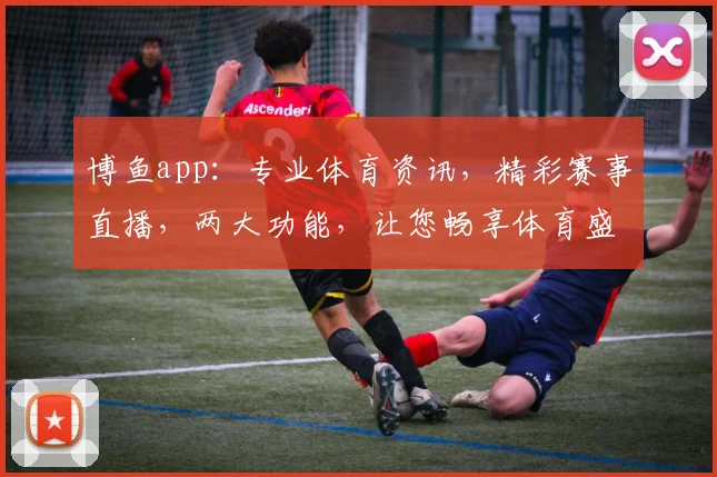 博鱼app：专业体育资讯，精彩赛事直播，两大功能，让您畅享体育盛宴，尽在掌握