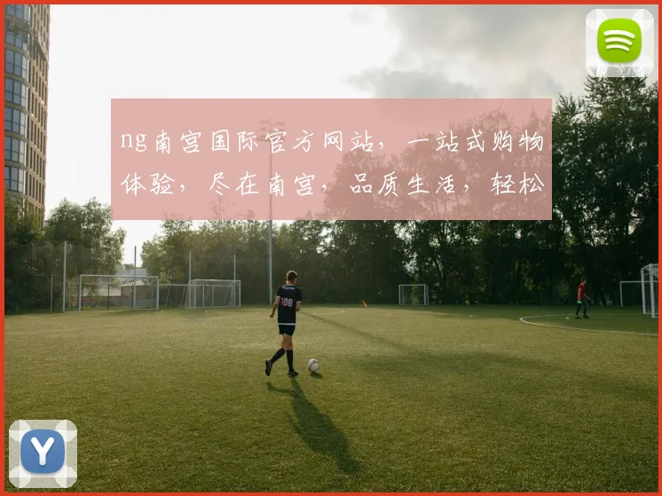 ng南宫国际官方网站，一站式购物体验，尽在南宫，品质生活，轻松享