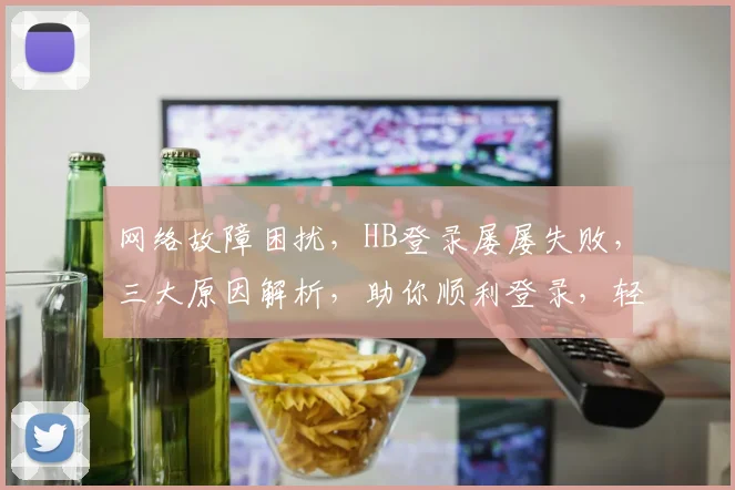 网络故障困扰，HB登录屡屡失败，三大原因解析，助你顺利登录，轻松解决登录难题
