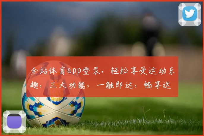 全站体育app登录，轻松享受运动乐趣，三大功能，一触即达，畅享运动新体验，